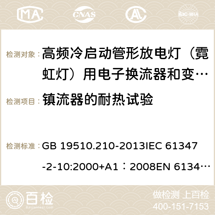 镇流器的耐热试验 灯的控制装置第11部分高频冷启动管形放电灯（霓虹灯）用电子换流器和变频器的特殊要求 GB 19510.210-2013
IEC 61347-2-10:2000+A1：2008
EN 61347-2-10:2001+A1:2009 13