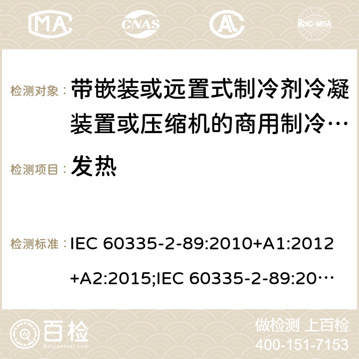 发热 家用和类似用途电器的安全　带嵌装或远置式制冷剂冷凝装置或压缩机的商用制冷器具的特殊要求 IEC 60335-2-89:2010+A1:2012+A2:2015;IEC 60335-2-89:2019;
EN 60335-2-89:2010+A1: 2016+A2:2017;
GB 4706.102:2010;
AS/NZS 60335.2.89:2010+A 1:2013 + A2:2016 11