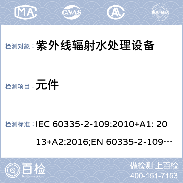 元件 家用和类似用途电器安全 紫外线辐射水处理设备的特殊要求 IEC 60335-2-109:2010+A1: 2013+A2:2016;
EN 60335-2-109:2010+A1:2018+A2:2018;
AS/NZS 60335.2.109:2011+A1:2014+A2:2017 24