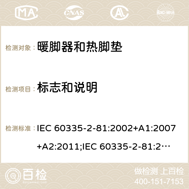 标志和说明 家用和类似用途电器的安全　暖脚器和热脚垫的特殊要求 IEC 60335-2-81:2002+A1:2007+A2:2011;
IEC 60335-2-81:2015+A1:2017;
EN 60335-2-81:2003+A1:2007+A2:2012; 
GB 4706.80:2005;GB 4706.80:2014;
AS/NZS60335.2.81:2006+A1:2007;
AS/NZS60335.2.81:2012;
AS/NZS60335.2.81:2015+A1:2017+A2:2018; 7