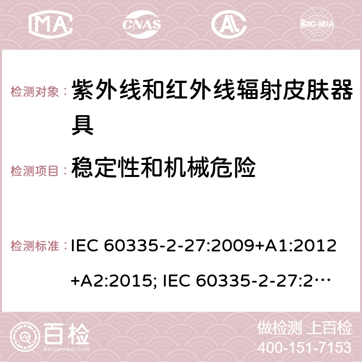 稳定性和机械危险 家用和类似用途电器的安全　紫外线和红外线辐射皮肤器具的特殊要求 IEC 60335-2-27:2009+A1:2012+A2:2015; IEC 60335-2-27:2019; EN 60335-2-27:2013+A1:2020 +A2:2020 ; GB 4706.85:2008; AS/NZS 60335.2.27:2010+A1: 2014+A2:2015; AS/NZS 60335.2.27:2016+A1:2017;
AS/NZS 60335.2.27:2020 20