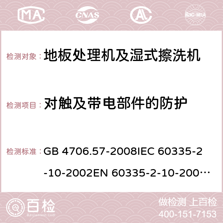 对触及带电部件的防护 家用和类似用途电器的安全 地板处理机和湿式擦洗机的特殊要求 GB 4706.57-2008
IEC 60335-2-10-2002
EN 60335-2-10-2009
EN60335-2-10:2003+ A1:2008 8