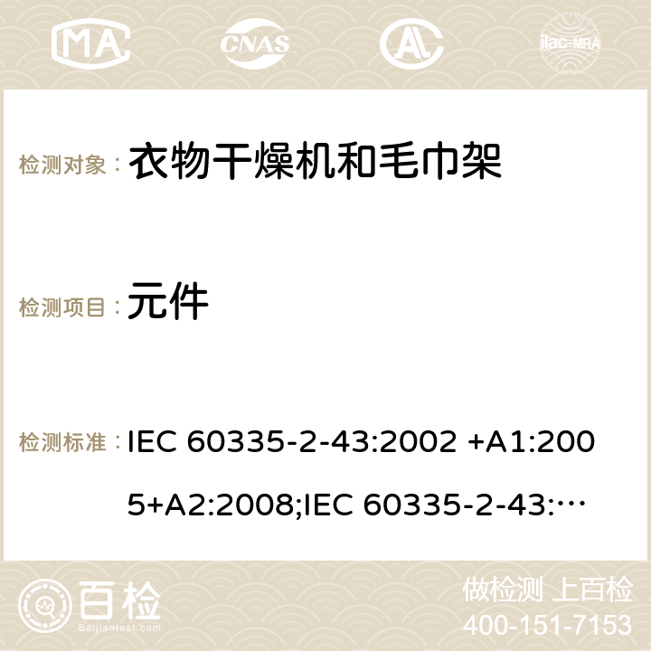 元件 家用和类似用途电器的安全　衣物干燥机和毛巾架的特殊要求 IEC 60335-2-43:2002 +A1:2005+A2:2008;
IEC 60335-2-43:2017; 
EN 60335-2-43:2003 +A1:2006+A2:2008; 
GB 4706.60-2008;
AS/NZS 60335.2.43:2005+A1:2006+A2:2009; 24