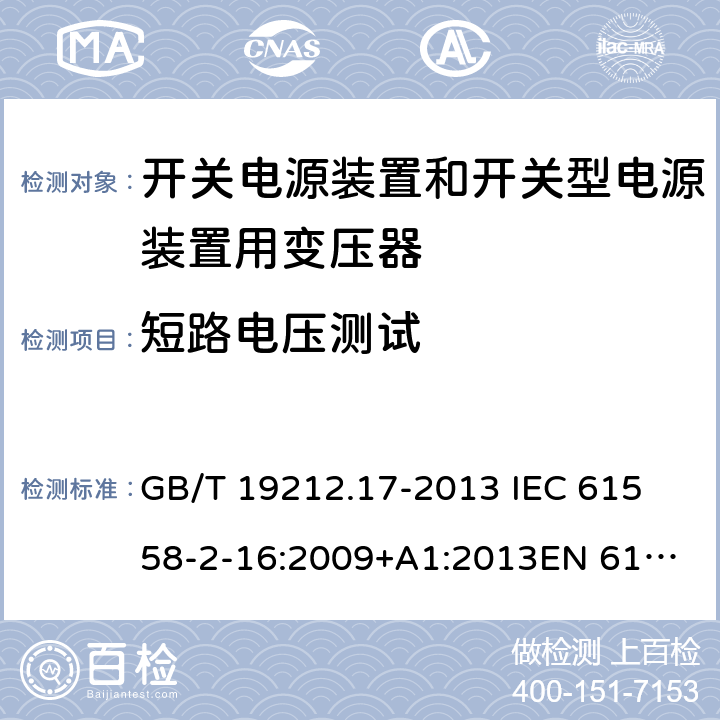 短路电压测试 电源电压为1 100V及以下的变压器、电抗器、电源装置和类似产品的安全 第17部分：开关电源装置和开关型电源装置用变压器的特殊要求和试验 GB/T 19212.17-2013 
IEC 61558-2-16:2009+A1:2013
EN 61558-2-16:2009+A1:2013
AS/NZS 61558.2.16:2010+A1:2010+A2:2012:A3:2014 13 

