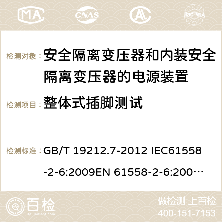 整体式插脚测试 电源电压为1 100V及以下的变压器、电抗器、电源装置和类似产品的安全 第7部分：安全隔离变压器和内装安全隔离变压器的电源装置的特殊要求和试验 GB/T 19212.7-2012 
IEC61558-2-6:2009
EN 61558-2-6:2009 
AS/NZS 61558.2.6-2009+A1:2012 16.4 
