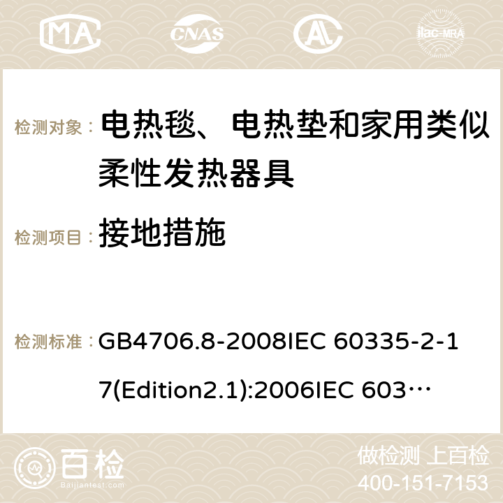 接地措施 家用和类似用途电器的安全 电热毯、电热垫及类似柔性发热器具的特殊要求 GB4706.8-2008
IEC 60335-2-17(Edition2.1):2006
IEC 60335-2-17:2012+A1：2015 27