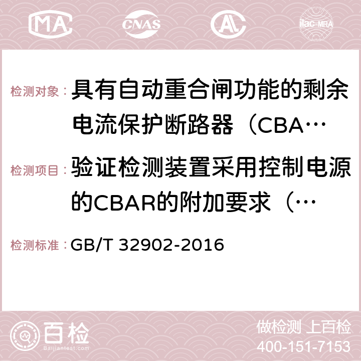 验证检测装置采用控制电源的CBAR的附加要求（适用时） 具有自动重合闸功能的剩余电流保护断路器（CBAR） GB/T 32902-2016 9.3.17