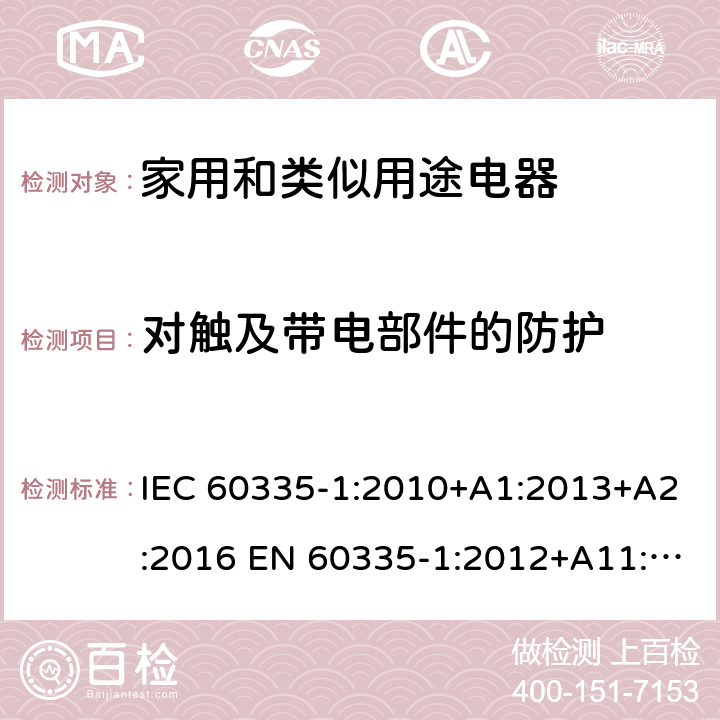 对触及带电部件的防护 家用和类似用途电器的安全 第1部分：通用要求 IEC 60335-1:2010+A1:2013+A2:2016 EN 60335-1:2012+A11:2014+A13:2017 +A14:2019+A1:2019+A2:2019 AS/NZS 60335.1:2011+A1:2012+A2:2014+A3:2015+A4:2017+A5:2019 IEC 60335-1:2020 AS/NZS 60335.1:2020 8