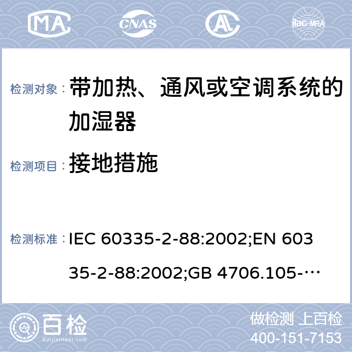 接地措施 家用和类似用途电器的安全　带加热、通风或空调系统的加湿器的特殊要求 IEC 60335-2-88:2002;
EN 60335-2-88:2002;
GB 4706.105-2011 27