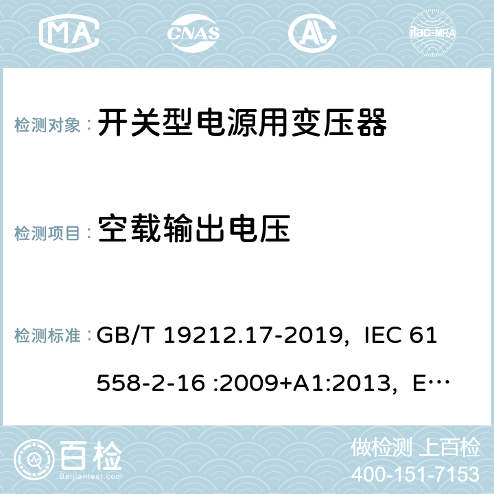 空载输出电压 电源电压为1100V及以下的变压器、电抗器、电源装置和类似产品的安全 第17部分：开关型电源装置和开关型电源装置用变压器的特殊要求和试验 GB/T 19212.17-2019, IEC 61558-2-16 :2009+A1:2013, EN 61558-2-16:2009 +A1:2013, AS/NZS 61558.2.16: 2010+A1:2010+A2:2012+A3:2014 12