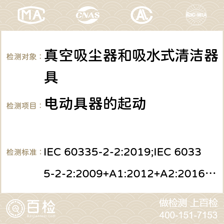 电动具器的起动 家用和类似用途电器的安全　真空吸尘器和吸水式清洁器具的特殊要求 IEC 60335-2-2:2019;IEC 60335-2-2:2009+A1:2012+A2:2016;EN 60335-2-2:2010+A11:2012+A1:2013; GB4706.7-2004; GB4706.7-2014;AS/NZS 60335.2.2:2010+A1:2011+A2:2014+A3:2015+A4:2017;
AS/NZS 60335.2.2:2020 9