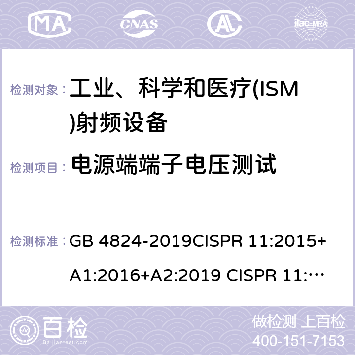 电源端端子电压测试 工业、科学和医疗(ISM)射频设备 电磁骚扰特性 限值和测量方法 GB 4824-2019
CISPR 11:2015+A1:2016+A2:2019 
CISPR 11:2015+A1:2016
CISPR 11: 2015
EN 55011:2016+A11:2020
EN 55011:2016+A1:2017
EN 55011:2016
AS CISPR 11:2017
 6.2.1
6.3.1
