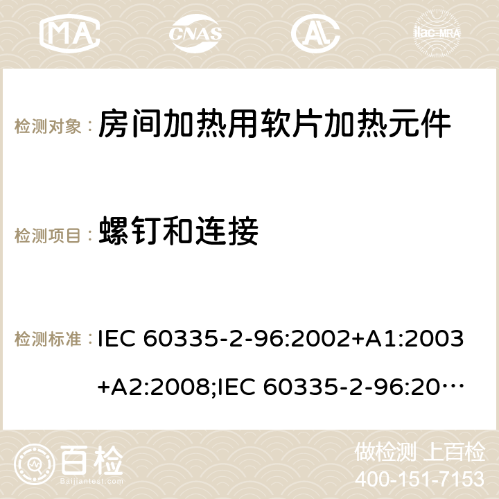 螺钉和连接 IEC 60335-2-96 家用和类似用途电器的安全　房间加热用软片加热元件的特殊要求 :2002+A1:2003+A2:2008;:2019;
EN 60335-2-96:2002+A1:2004+A2:2009;
GB 4706.82:2007; GB 4706.82:2014;
AS/NZS 60335.2.96:2002+A1:2004+A2:2009;AS/NZS 60335.2.96:2020; 28