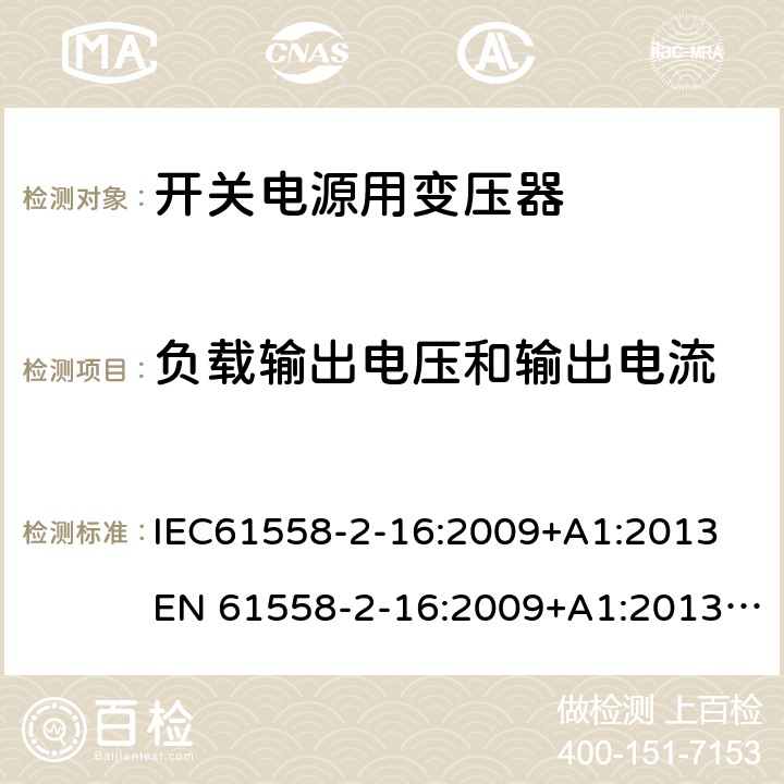 负载输出电压和输出电流 电力变压器、电源、电抗器和类似产品的安全 第18部分：开关式电源用变压器的特殊要求 IEC61558-2-16:2009+A1:2013
EN 61558-2-16:2009+A1:2013; GB/T19212.17-2019
AS/NZS61558.2.16:2010+A1:2010+A2:2012+A3:2014 11