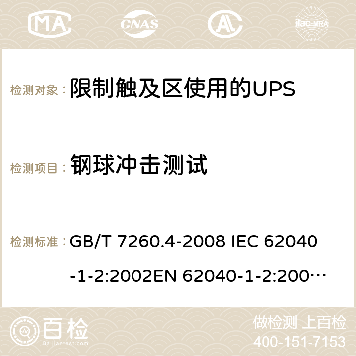 钢球冲击测试 不间断电源设备 第1-2部分：限制触及区使用的UPS的一般规定和安全要求 GB/T 7260.4-2008 
IEC 62040-1-2:2002
EN 62040-1-2:2003
AS/NZS 62040-1-2:2003 7.3