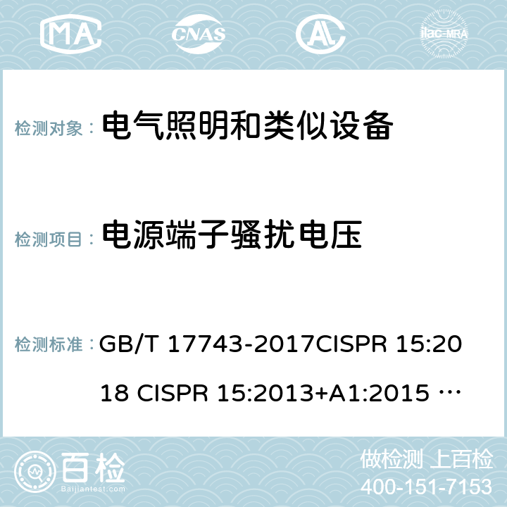 电源端子骚扰电压 电气照明和类似设备的无线电骚扰特性的限值和测量方法 GB/T 17743-2017
CISPR 15:2018 
CISPR 15:2013+A1:2015 
EN IEC 55015:2019+A11:2020 
EN IEC 55015:2019 
EN 55015:2013+A1:2015 
AS CISPR 15:2017 
 4.3