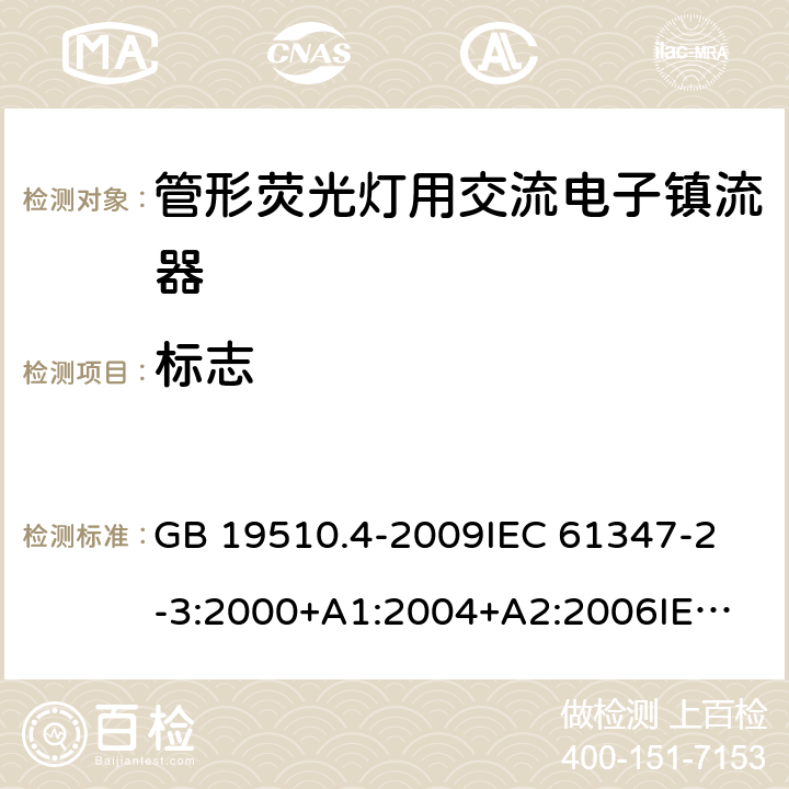 标志 灯的控制装置第4部分：管形荧光灯用交流电子镇流器一般要求和安全要求 GB 19510.4-2009
IEC 61347-2-3:2000+A1:2004+A2:2006
IEC 61347-2-3:2011+A1:2016
EN 61347-2-3:2011 EN 61347-2-3:2001+A1:2003 7