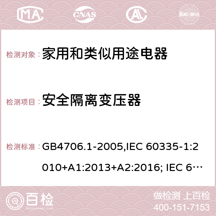 安全隔离变压器 家用和类似用途电器的安全 第一部分:通用要求 GB4706.1-2005,IEC 60335-1:2010+A1:2013+A2:2016; IEC 60335-1:2001+A1:2004+A2:2006; EN 60335-1:2012+A11:2014+AC: 2014+A13:2017+A1:2019+A14:2019+A2:2019; GB 4706.1-1998; AS/NZS 60335.1:2011 + A1:2012 + A2:2014 + A3:2015+A4:2017+A5:2019 附录G