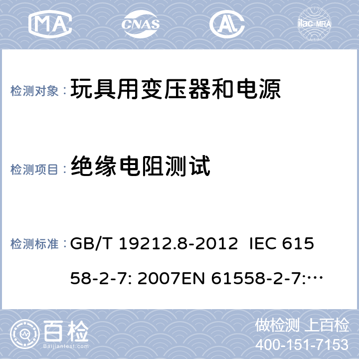 绝缘电阻测试 电力变压器、电源、电抗器和类似产品的安全 第8部分：玩具用变压器和电源的特殊要求和试验 GB/T 19212.8-2012 
IEC 61558-2-7: 2007
EN 61558-2-7: 2007 
AS/NZS 61558.2.7-2008 18.2 
