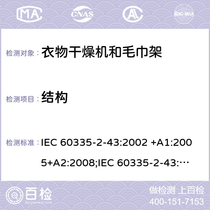 结构 家用和类似用途电器的安全　衣物干燥机和毛巾架的特殊要求 IEC 60335-2-43:2002 +A1:2005+A2:2008;
IEC 60335-2-43:2017; 
EN 60335-2-43:2003 +A1:2006+A2:2008; 
GB 4706.60-2008;
AS/NZS 60335.2.43:2005+A1:2006+A2:2009; 22