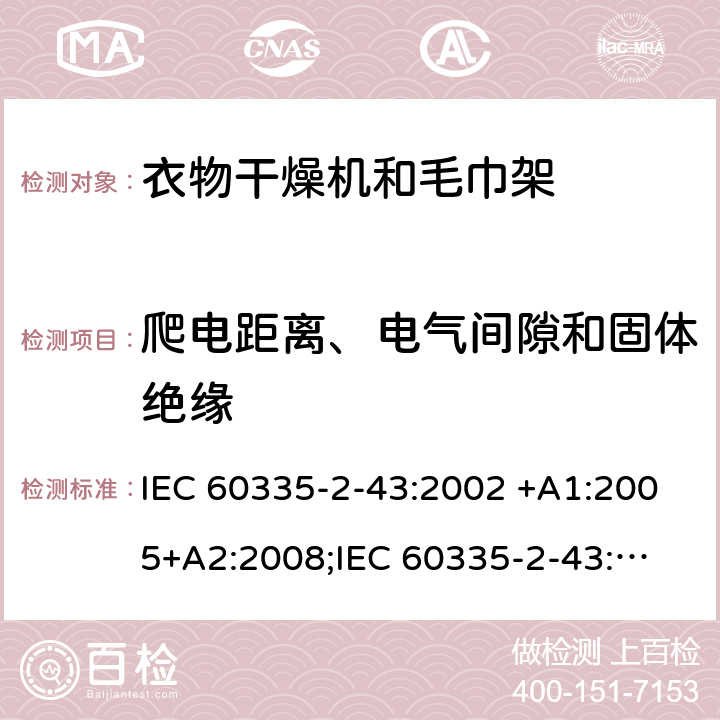 爬电距离、电气间隙和固体绝缘 家用和类似用途电器的安全　衣物干燥机和毛巾架的特殊要求 IEC 60335-2-43:2002 +A1:2005+A2:2008;
IEC 60335-2-43:2017; 
EN 60335-2-43:2003 +A1:2006+A2:2008; 
GB 4706.60-2008;
AS/NZS 60335.2.43:2005+A1:2006+A2:2009;AS/NZS 60335.2.43:2018 29