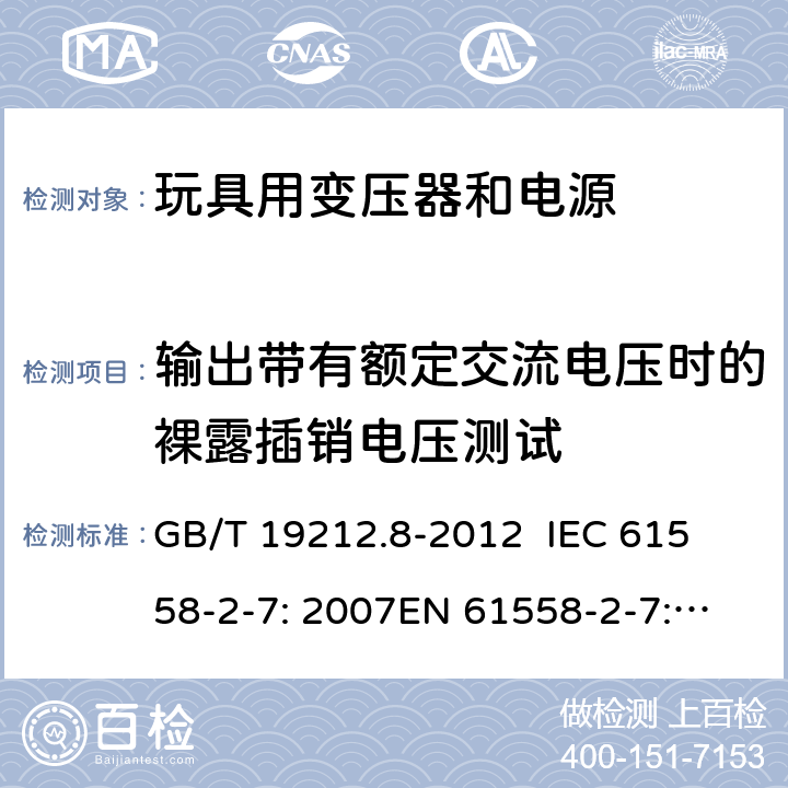 输出带有额定交流电压时的裸露插销电压测试 电力变压器、电源、电抗器和类似产品的安全 第8部分：玩具用变压器和电源的特殊要求和试验 GB/T 19212.8-2012 
IEC 61558-2-7: 2007
EN 61558-2-7: 2007 
AS/NZS 61558.2.7-2008 19.111