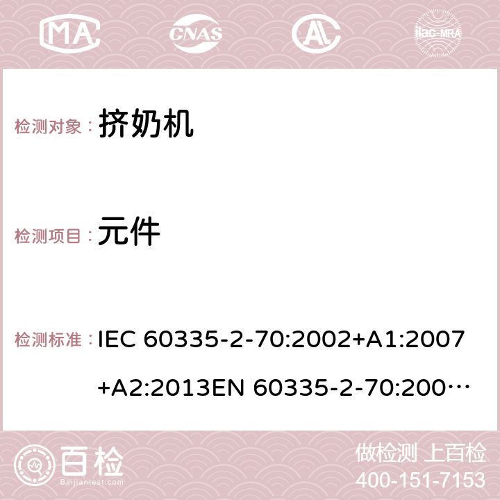 元件 IEC 60335-2-70 家用和类似用途电器的安全　挤奶机的特殊要求 :2002+A1:2007+A2:2013
EN 60335-2-70:2002+A1:2007+A2:2019;
GB 4706.46:2005; GB 4706.46:2014
AS/NZS 60335.2.70:2002+A1:2007+A2:2013 24
