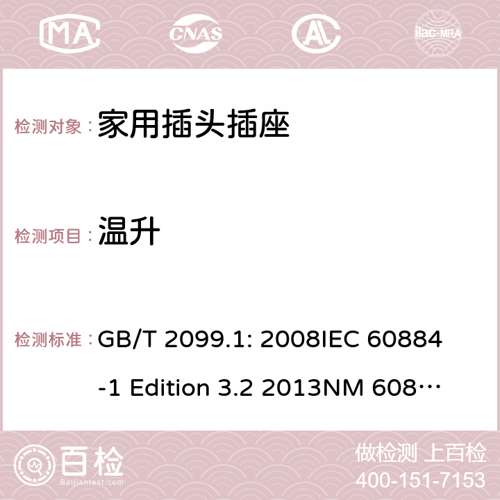 温升 家用和类似用途插头插座第1部分：通用要求 GB/T 2099.1: 2008
IEC 60884-1 Edition 3.2 2013
NM 60884-1： 2010
DIN VDE 0620-1:2010
VDE 0620-1:2016+A1：2017
DIN VDE 0620-2-1:2016+A1：2017 19