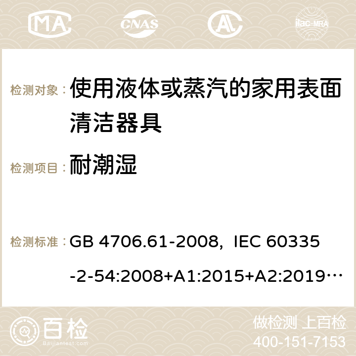 耐潮湿 家用和类似用途电器的安全 使用液体或蒸汽的家用表面清洁器具的特殊要求 GB 4706.61-2008, IEC 60335-2-54:2008+A1:2015+A2:2019, EN 60335-2-54:2008+A11:2012+A1:2015, AS/NZS 60335.2.54:2010+A1:2010+ A2:2016+A3:2020 15