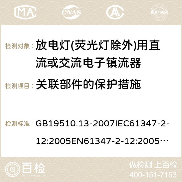 关联部件的保护措施 放电灯(荧光灯除外)用直流或交流电子镇流器 GB19510.13-2007
IEC61347-2-12:2005
EN61347-2-12:2005
IEC61347-2-12:2005+A1:2010
EN61347-2-12:2005+A1:2010 15