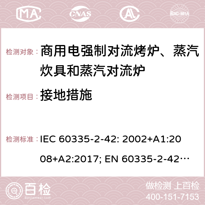 接地措施 家用和类似用途电器的安全　商用电强制对流烤炉、蒸汽炊具和蒸汽对流炉的特殊要求 IEC 60335-2-42: 2002
+A1:2008+A2:2017; 
EN 60335-2-42:2003+A1:2008+A11:2012
GB 4706.34-2008; 27