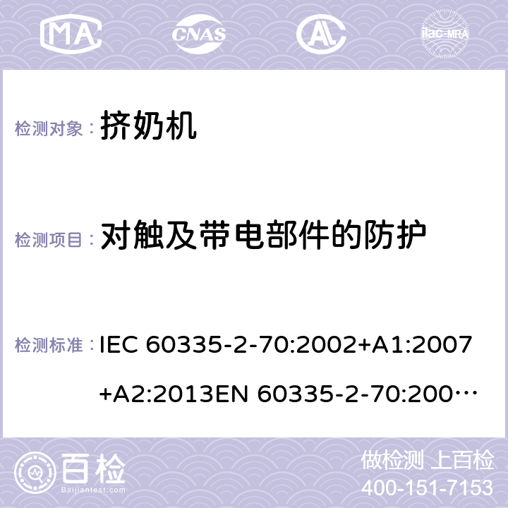 对触及带电部件的防护 家用和类似用途电器的安全　挤奶机的特殊要求 IEC 60335-2-70:2002+A1:2007+A2:2013
EN 60335-2-70:2002+A1:2007+A2:2019;
GB 4706.46:2005; GB 4706.46:2014
AS/NZS 60335.2.70:2002+A1:2007+A2:2013 8