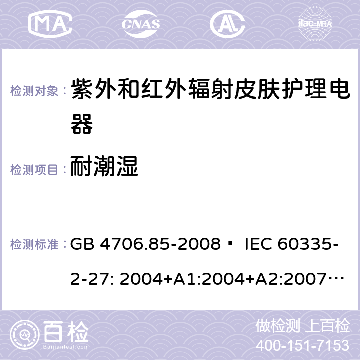 耐潮濕 家用和類似用途電器的安全 紫外和紅外輻射皮膚護理電器的特殊要求 GB 4706.85-2008? IEC 60335-2-27: 2004+A1:2004+A2:2007 IEC60335-2-27:2009+A1:2012+A2:2015 IEC60335-2-27:2019 EN 60335-2-27:2008 EN60335-2-27:2010? EN60335-2-27:2013 15
