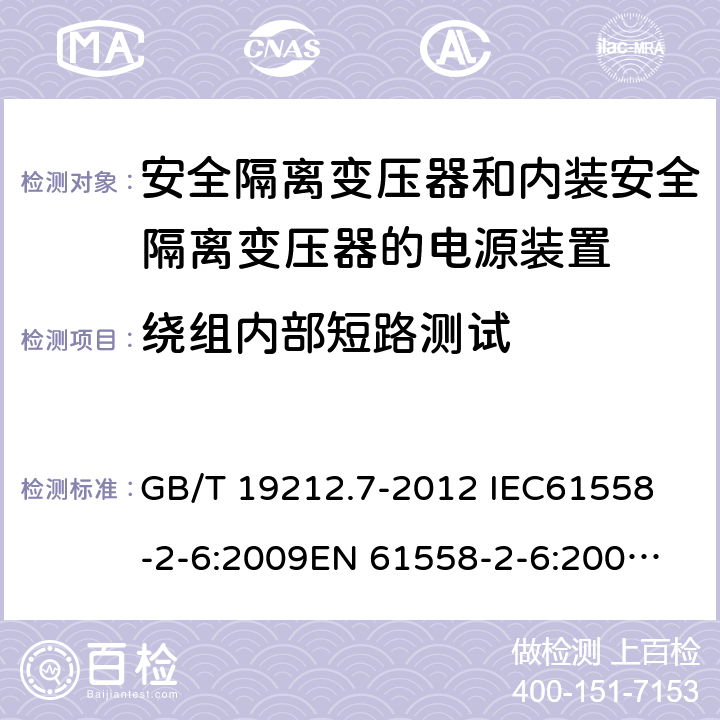 绕组内部短路测试 电源电压为1 100V及以下的变压器、电抗器、电源装置和类似产品的安全 第7部分：安全隔离变压器和内装安全隔离变压器的电源装置的特殊要求和试验 GB/T 19212.7-2012 
IEC61558-2-6:2009
EN 61558-2-6:2009 
AS/NZS 61558.2.6-2009+A1:2012 27.2