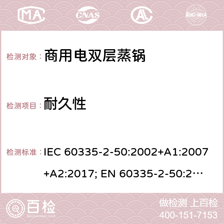耐久性 IEC 60335-2-50 家用和类似用途电器的安全 商用电双层蒸锅的特殊要求 :2002+A1:2007+A2:2017; 
EN 60335-2-50:2003+A1:2008; 18