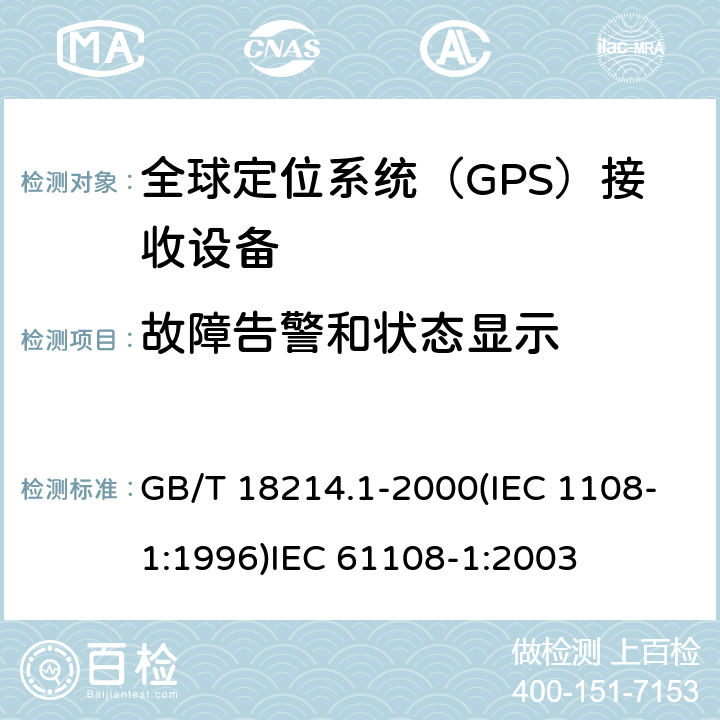 故障告警和状态显示 全球导航卫星系统(GNSS )第一部分：全球定位系统（GPS）接收设备性能标准、测试方法和要求的测试结果 海上导航和无线电通信设备和系统.全球导航卫星系统(GNSS)第1部分:全球定位系统(GPS)接收机设备性能标准、测试方法和要求的测试结果 GB/T 18214.1-2000(IEC 1108-1:1996)
IEC 61108-1:2003 4.3.10(4.3.11)