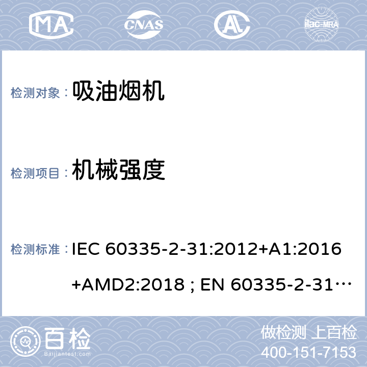 机械强度 家用和类似用途电器的安全　吸油烟机的特殊要求 IEC 60335-2-31:2012+A1:2016+AMD2:2018 ; EN 60335-2-31:2003+A1:2006+A2:2009; EN 60335-2-31:2014; GB 4706.28-2008; AS/NZS60335.2.31:2004+A1:2006+A2:2007+A3:2009+A4::2010;AS/NZS 60335.2.31:2013+A1: 2015+A2:2017+A3:2019 21