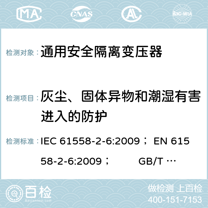 灰尘、固体异物和潮湿有害进入的防护 电力变压器、电源、电抗器和类似产品的安全 第5部分：一般用途安全隔离变压器的特殊要求 IEC 61558-2-6:2009； 
EN 61558-2-6:2009； GB/T 19212.7-2012; 
AS/NZS 61558.2.6: 2009+A1:2012 17