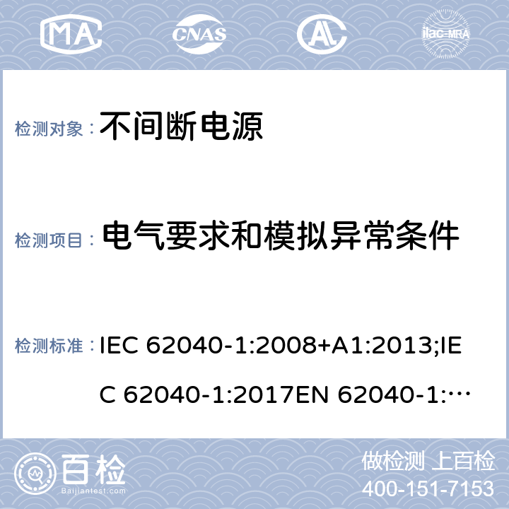 电气要求和模拟异常条件 不间断电源设备(UPS) 第1部分: UPS的一般和安全要求 IEC 62040-1:2008+A1:2013;IEC 62040-1:2017
EN 62040-1:2008+A1:2013;EN IEC 62040-1:2019+AC:2019-11;GB 7260.1-2008;
AS 62040.1.1-2003 8
