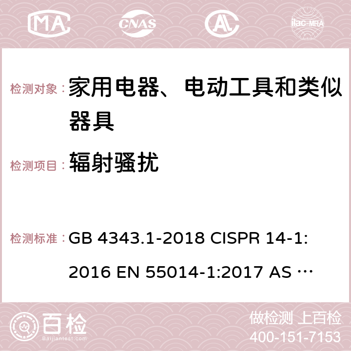 辐射骚扰 家用电器、电动工具和类似器具的电磁兼容要求 第1部分：发射 GB 4343.1-2018 
CISPR 14-1:2016 
EN 55014-1:2017 
AS CISPR 14.1:2018 
EN 55014-1:2017+A11:2020 
CISPR 14-1:2020 Table 9
Table 11