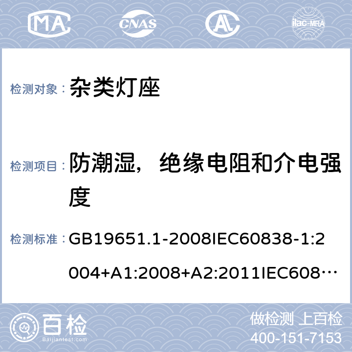 防潮湿，绝缘电阻和介电强度 杂类灯座第一部分 一般要求和试验 GB19651.1-2008
IEC60838-1:2004+A1:2008+A2:2011
IEC60838-1:2016+AMD1:2017+A2:2020
EN60838-1:2017+A1:2017 11