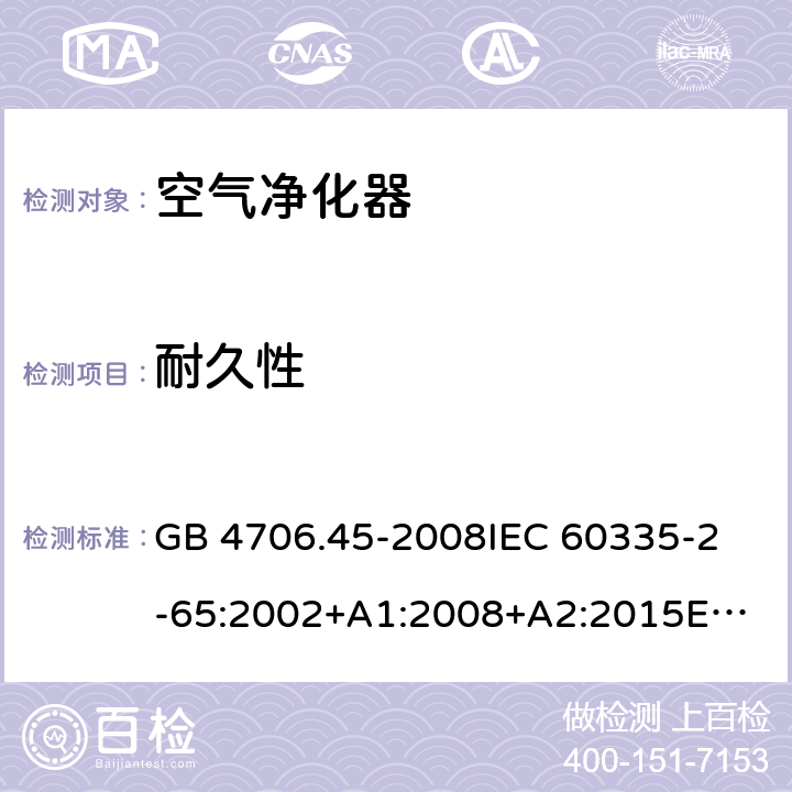 耐久性 家用和类似用途电器的安全 空气净化器的特殊要求 GB 4706.45-2008
IEC 60335-2-65:2002+A1:2008+A2:2015
EN 60335-2-65:2003+A1:2008+A11:2012 18