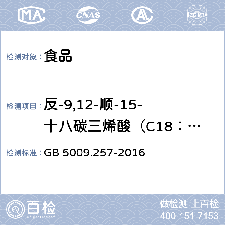 反-9,12-顺-15-十八碳三烯酸（C18：3 9t,12t,15c）+反-9，15--顺-15-十八碳三烯酸（C18：3 9t,15t,15c） 食品安全国家标准 食品中反式脂肪酸的测定 GB 5009.257-2016