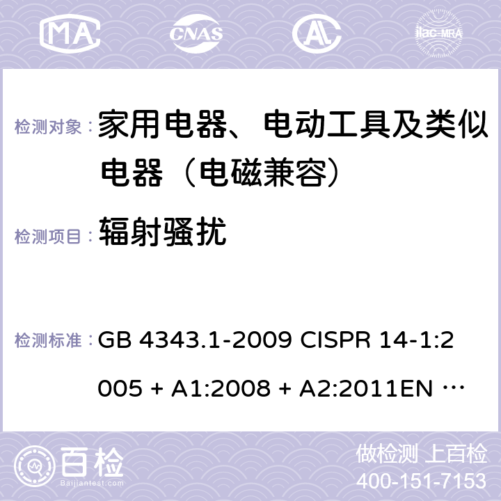 辐射骚扰 家用电器、电动工具和类似器具的电磁兼容要求 第1部分：发射 GB 4343.1-2009 CISPR 14-1:2005 + A1:2008 + A2:2011EN 55014-1:2006 + A1:2009 + A2:2011CISPR 14-1:2016EN 55014-1:2017AS/NZS CISPR 14.1:2013 4.1.3