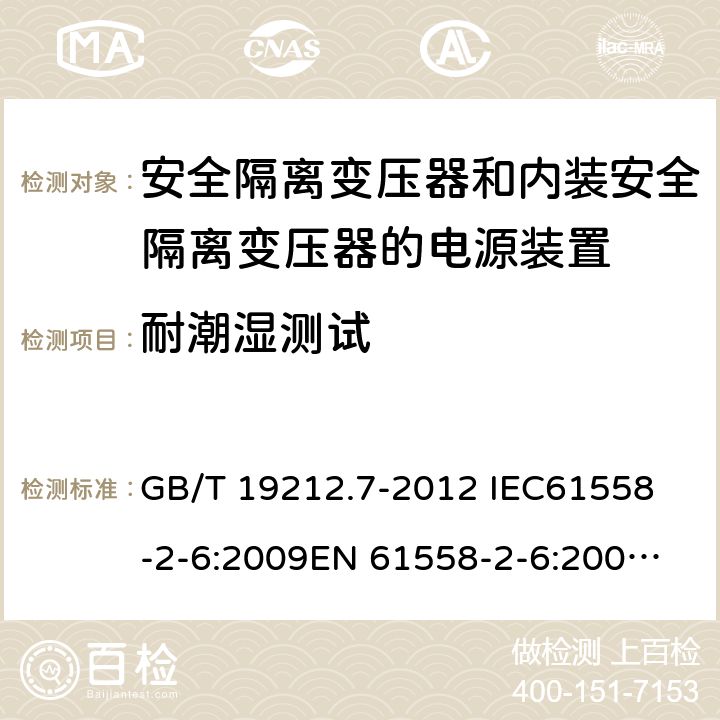 耐潮湿测试 电源电压为1 100V及以下的变压器、电抗器、电源装置和类似产品的安全 第7部分：安全隔离变压器和内装安全隔离变压器的电源装置的特殊要求和试验 GB/T 19212.7-2012 
IEC61558-2-6:2009
EN 61558-2-6:2009 
AS/NZS 61558.2.6-2009+A1:2012 17.2 
