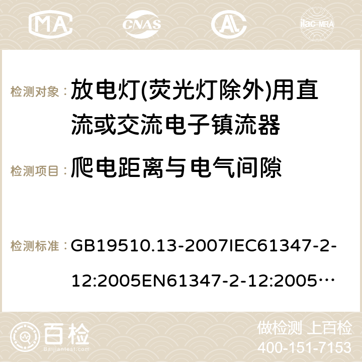 爬电距离与电气间隙 放电灯(荧光灯除外)用直流或交流电子镇流器 GB19510.13-2007
IEC61347-2-12:2005
EN61347-2-12:2005
IEC61347-2-12:2005+A1:2010
EN61347-2-12:2005+A1:2010 19