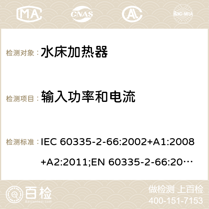 输入功率和电流 家用和类似用途电器的安全　水床加热器的特殊要求 IEC 60335-2-66:2002+A1:2008+A2:2011;
EN 60335-2-66:2003+A1:2008+A2:2012+A11:2019;
GB 4706.58:2010
AS/NZS60335.2.66:2004+A1:2009; AS/NZS60335.2.66:2012 10