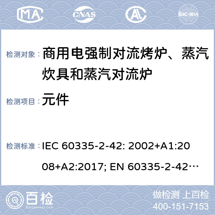 元件 家用和类似用途电器的安全　商用电强制对流烤炉、蒸汽炊具和蒸汽对流炉的特殊要求 IEC 60335-2-42: 2002
+A1:2008+A2:2017; 
EN 60335-2-42:2003+A1:2008+A11:2012
GB 4706.34-2008; 24