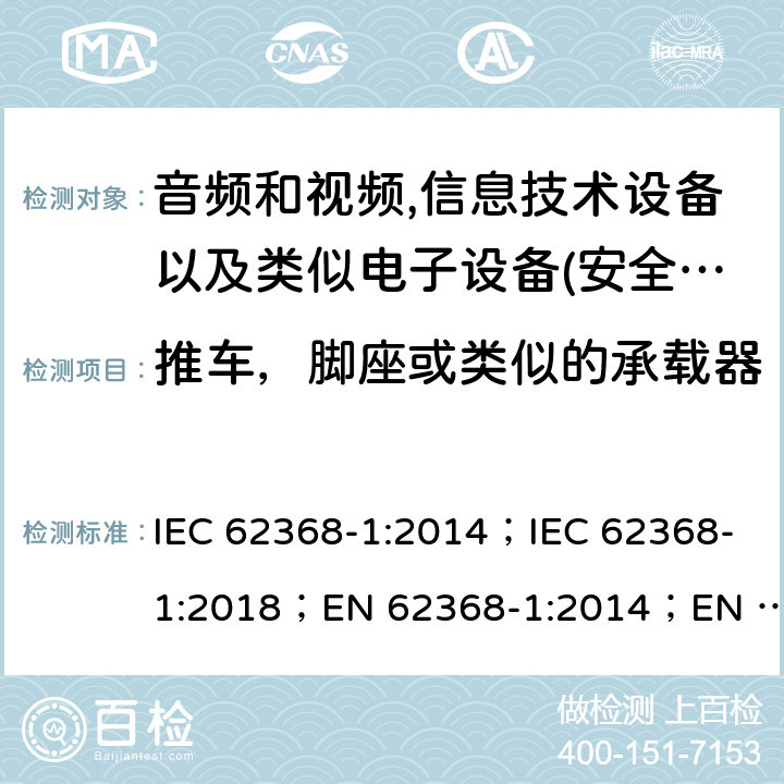 推车，脚座或类似的承载器 影音，资讯及通讯技术设备 第1部分：通用要求 IEC 62368-1:2014；IEC 62368-1:2018；EN 62368-1:2014；EN 62368-1:2014+A11:2017； AS/NZS 62368.1: 2018 8.10