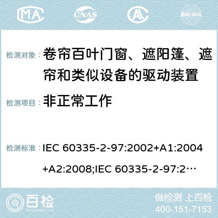 非正常工作 家用和类似用途电器的安全　卷帘百叶门窗、遮阳篷、遮帘和类似设备的驱动装置的特殊要求 IEC 60335-2-97:2002+A1:2004+A2:2008;
IEC 60335-2-97:2016+A1:2019;
EN 60335-2-97:2006 + A11:2008 + A2:2010 + A12:2015;
GB 4706.101:2010;
AS/NZS 60335.2.97:2007+A1:2009;
AS/NZS 60335.2.97:2017 19